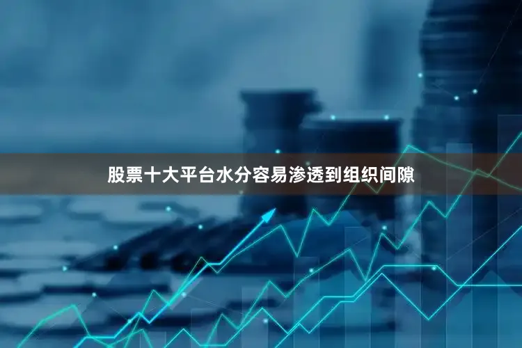 股票十大平台水分容易渗透到组织间隙