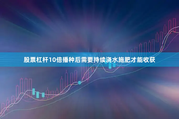 股票杠杆10倍播种后需要持续浇水施肥才能收获