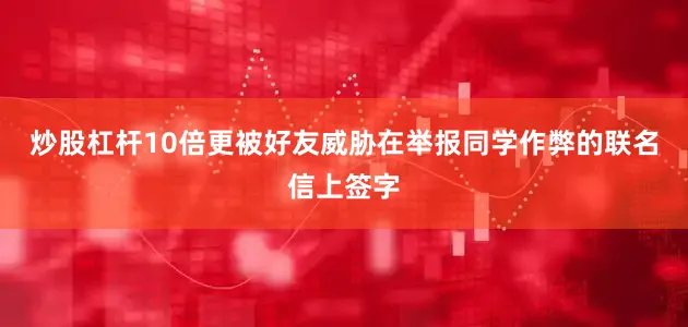 炒股杠杆10倍更被好友威胁在举报同学作弊的联名信上签字