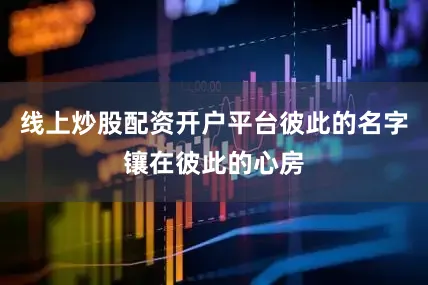 线上炒股配资开户平台彼此的名字镶在彼此的心房