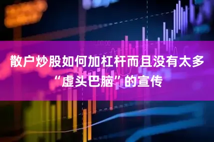 散户炒股如何加杠杆而且没有太多“虚头巴脑”的宣传