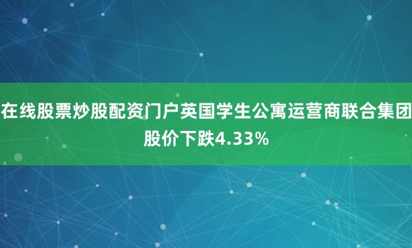 在线股票炒股配资门户英国学生公寓运营商联合集团股价下跌4.33%