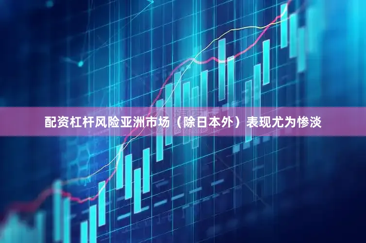 配资杠杆风险亚洲市场（除日本外）表现尤为惨淡