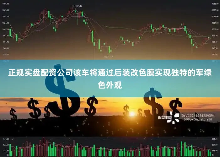 正规实盘配资公司该车将通过后装改色膜实现独特的军绿色外观