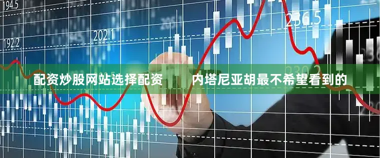 配资炒股网站选择配资        内塔尼亚胡最不希望看到的