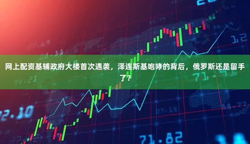 网上配资基辅政府大楼首次遇袭，泽连斯基咆哮的背后，俄罗斯还是留手了？