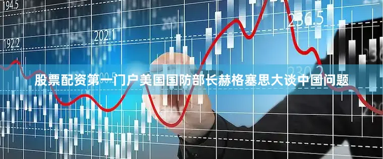 股票配资第一门户美国国防部长赫格塞思大谈中国问题