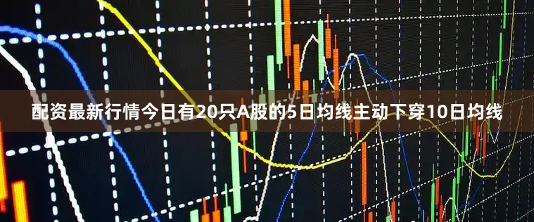 配资最新行情今日有20只A股的5日均线主动下穿10日均线