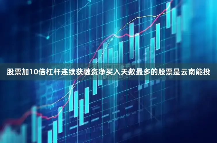 股票加10倍杠杆连续获融资净买入天数最多的股票是云南能投