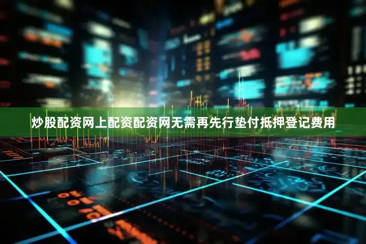 炒股配资网上配资配资网无需再先行垫付抵押登记费用