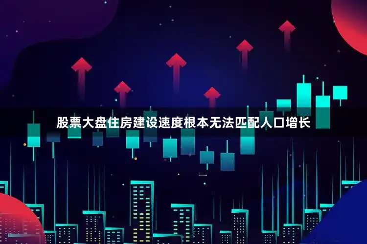 股票大盘住房建设速度根本无法匹配人口增长