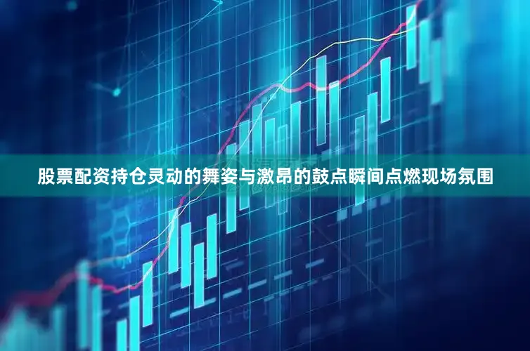 股票配资持仓灵动的舞姿与激昂的鼓点瞬间点燃现场氛围