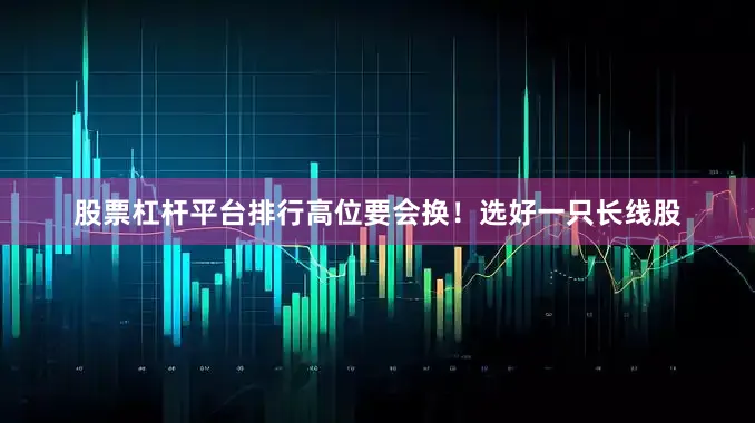 股票杠杆平台排行高位要会换！选好一只长线股