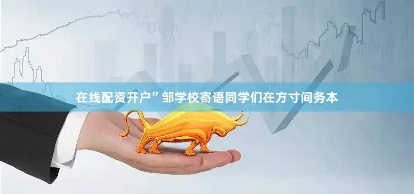 在线配资开户”邹学校寄语同学们在方寸间务本