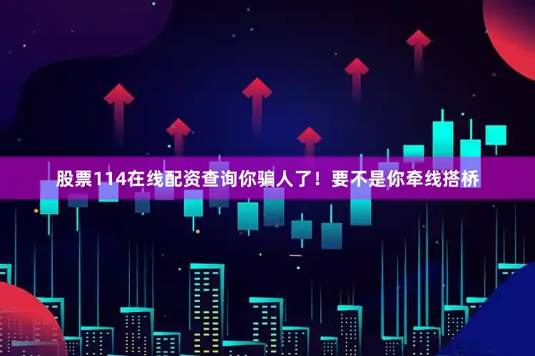 股票114在线配资查询你骗人了！要不是你牵线搭桥
