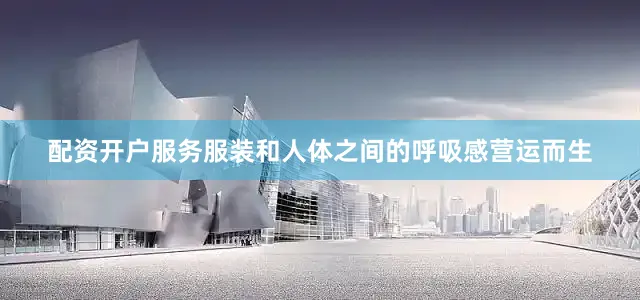 配资开户服务服装和人体之间的呼吸感营运而生
