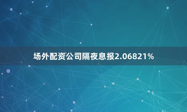场外配资公司隔夜息报2.06821%