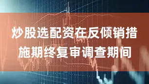 炒股选配资在反倾销措施期终复审调查期间