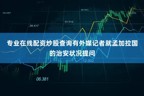 专业在线配资炒股查询有外媒记者就孟加拉国的治安状况提问